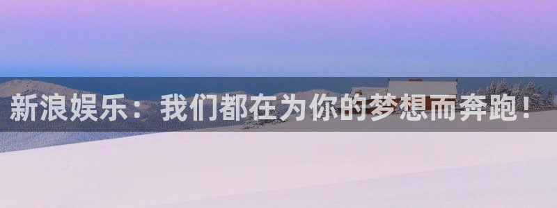 新城平台网址：新浪娱乐：我们都在为你的梦想而奔跑！
