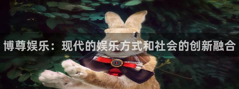 壹号官网app下载安装：博尊娱乐：现代的娱乐方式和社会的创新融合