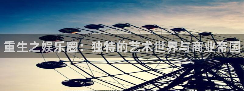 壹号app官网版下载：重生之娱乐圈：独特的艺术世界与商业帝国