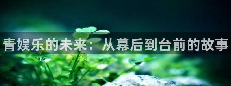 壹号top娱乐：青娱乐的未来：从幕后到台前的故事