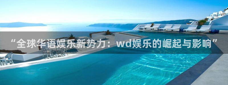 新城平台科技赋能,让平台更有趣：“全球华语娱乐新势力：wd娱乐的崛起与影响”