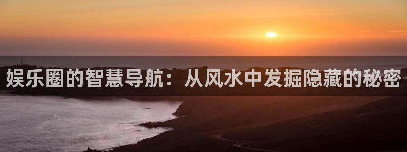 新城平台app入口：娱乐圈的智慧导航：从风水中发掘隐藏的秘密