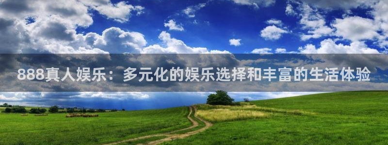 新城平台电子游戏官网：888真人娱乐：多元化的娱乐选择和丰富的生活体验